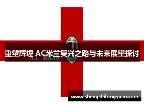 重塑辉煌 AC米兰复兴之路与未来展望探讨