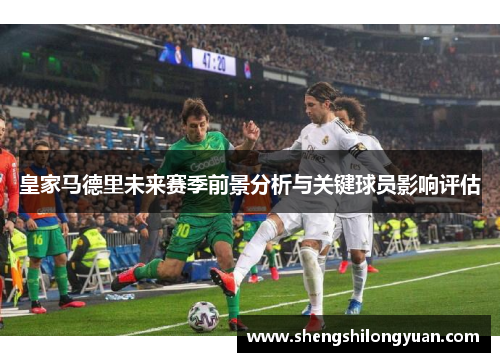 皇家马德里未来赛季前景分析与关键球员影响评估
