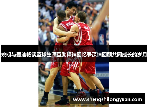 姚明与麦迪畅谈篮球生涯互助精神回忆录深情回顾共同成长的岁月