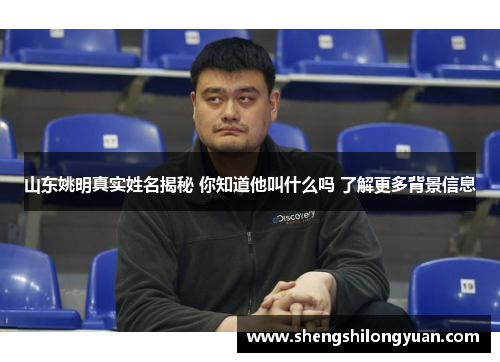 山东姚明真实姓名揭秘 你知道他叫什么吗 了解更多背景信息