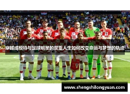 穿越成模特与足球明星的双重人生如何改变命运与梦想的轨迹
