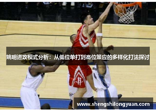 姚明进攻模式分析：从低位单打到高位策应的多样化打法探讨