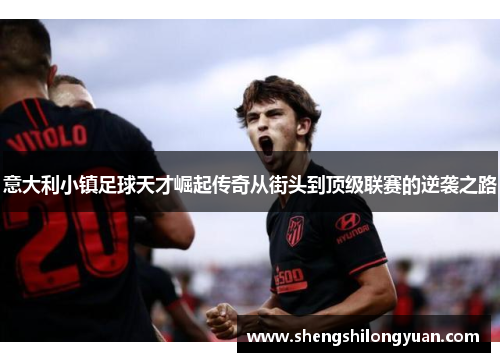 意大利小镇足球天才崛起传奇从街头到顶级联赛的逆袭之路