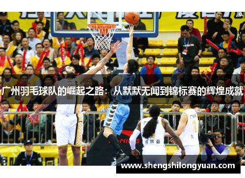 广州羽毛球队的崛起之路：从默默无闻到锦标赛的辉煌成就