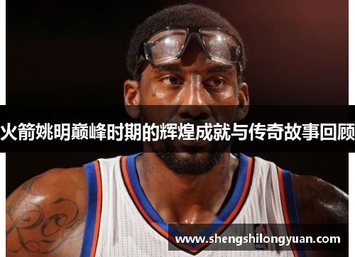 火箭姚明巅峰时期的辉煌成就与传奇故事回顾