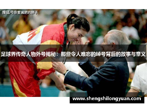 足球界传奇人物外号揭秘：那些令人难忘的绰号背后的故事与意义