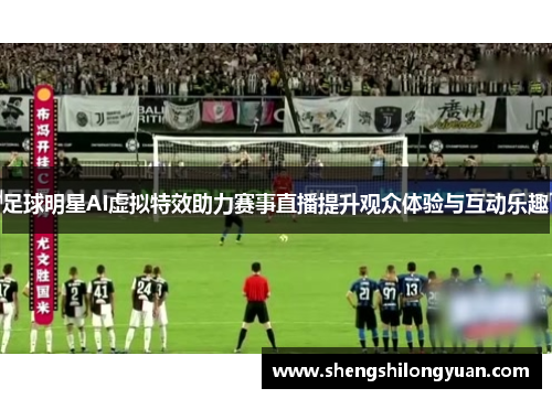 足球明星AI虚拟特效助力赛事直播提升观众体验与互动乐趣