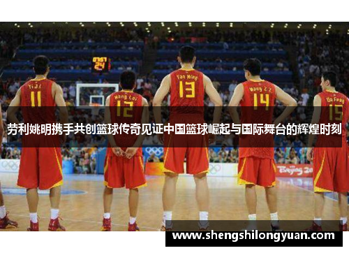 劳利姚明携手共创篮球传奇见证中国篮球崛起与国际舞台的辉煌时刻