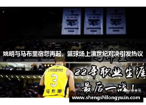 姚明与马布里宿怨再起，篮球场上演世纪对决引发热议