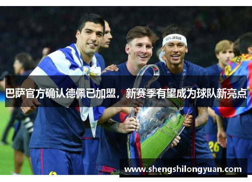巴萨官方确认德佩已加盟，新赛季有望成为球队新亮点