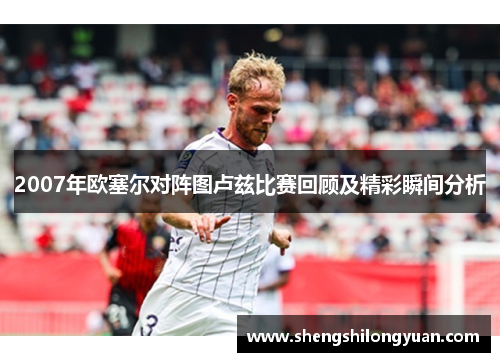 2007年欧塞尔对阵图卢兹比赛回顾及精彩瞬间分析