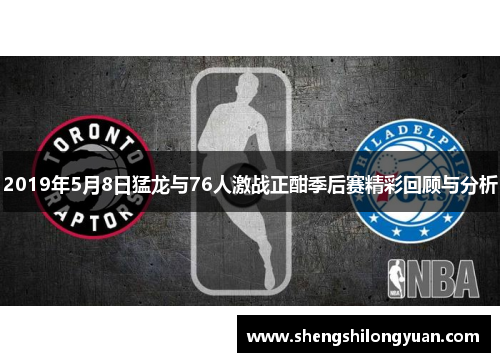 2019年5月8日猛龙与76人激战正酣季后赛精彩回顾与分析