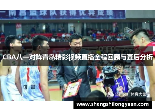 CBA八一对阵青岛精彩视频直播全程回顾与赛后分析