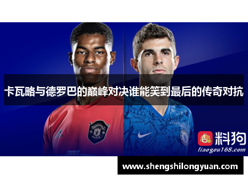 卡瓦略与德罗巴的巅峰对决谁能笑到最后的传奇对抗