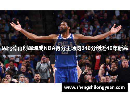 恩比德再创辉煌成NBA得分王场均348分创近40年新高