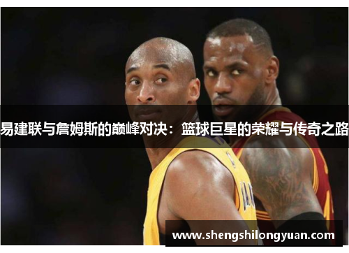 易建联与詹姆斯的巅峰对决：篮球巨星的荣耀与传奇之路