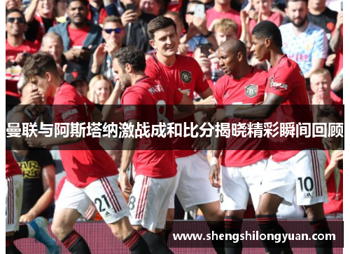 曼联与阿斯塔纳激战成和比分揭晓精彩瞬间回顾