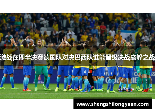 激战在即半决赛德国队对决巴西队谁能晋级决战巅峰之战