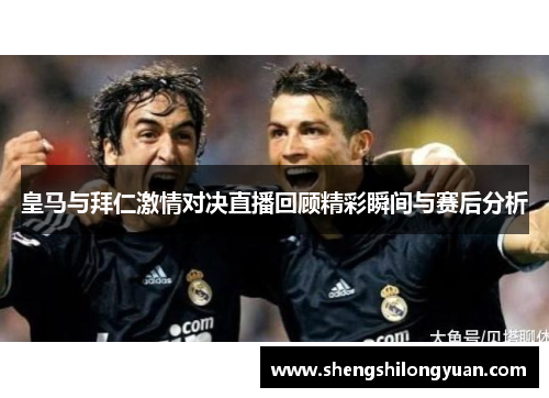 皇马与拜仁激情对决直播回顾精彩瞬间与赛后分析