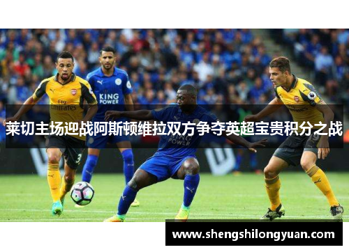 莱切主场迎战阿斯顿维拉双方争夺英超宝贵积分之战